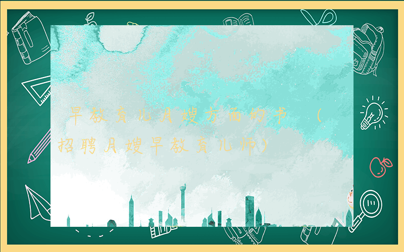 早教育儿月嫂方面的书 (招聘月嫂早教育儿师)